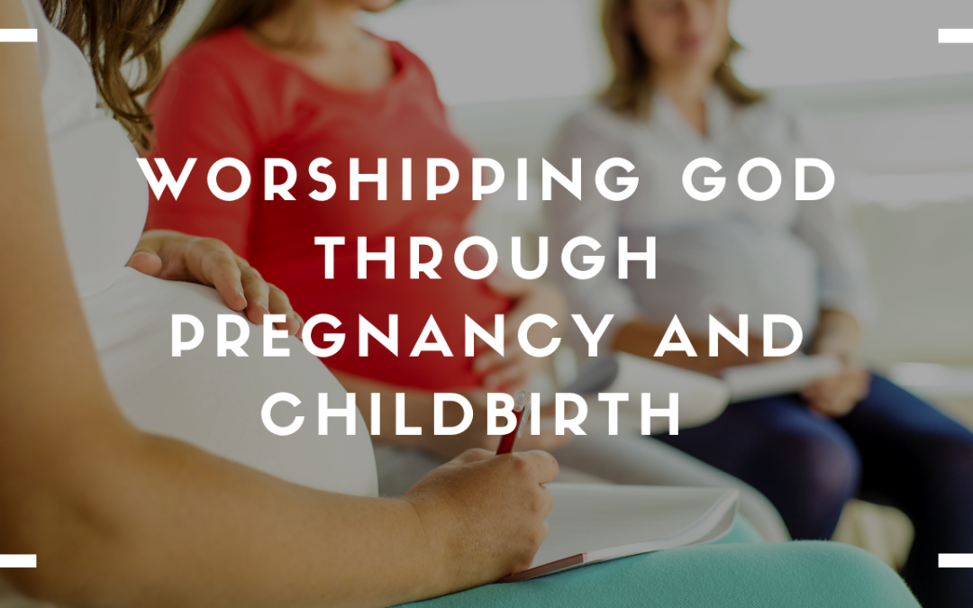 Worshipping God through Pregnancy and Childbirth
